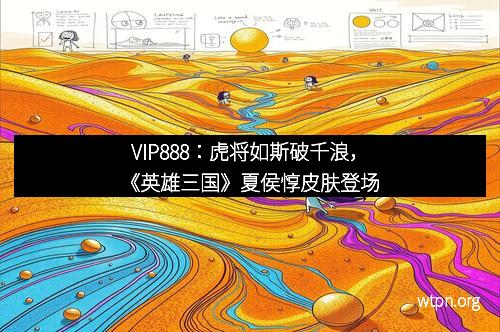 VIP888：虎将如斯破千浪，《英雄三国》夏侯惇皮肤登场