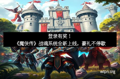 登录有奖！《魔侠传》战魂系统全新上线，豪礼不停歇