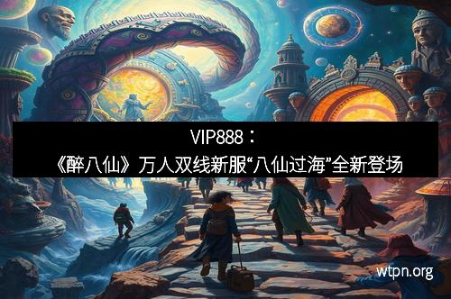 VIP888：《醉八仙》万人双线新服“八仙过海”全新登场