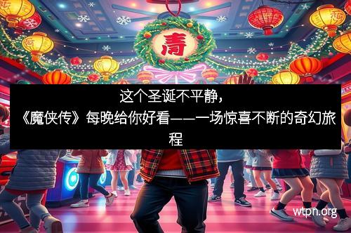 这个圣诞不平静，《魔侠传》每晚给你好看——一场惊喜不断的奇幻旅程
