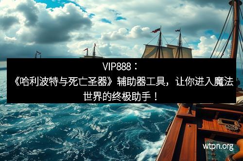 VIP888：《哈利波特与死亡圣器》辅助器工具，让你进入魔法世界的终极助手！