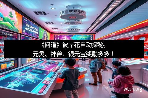 《问道》彼岸花自动探秘，元灵、神兽、银元宝奖励多多！